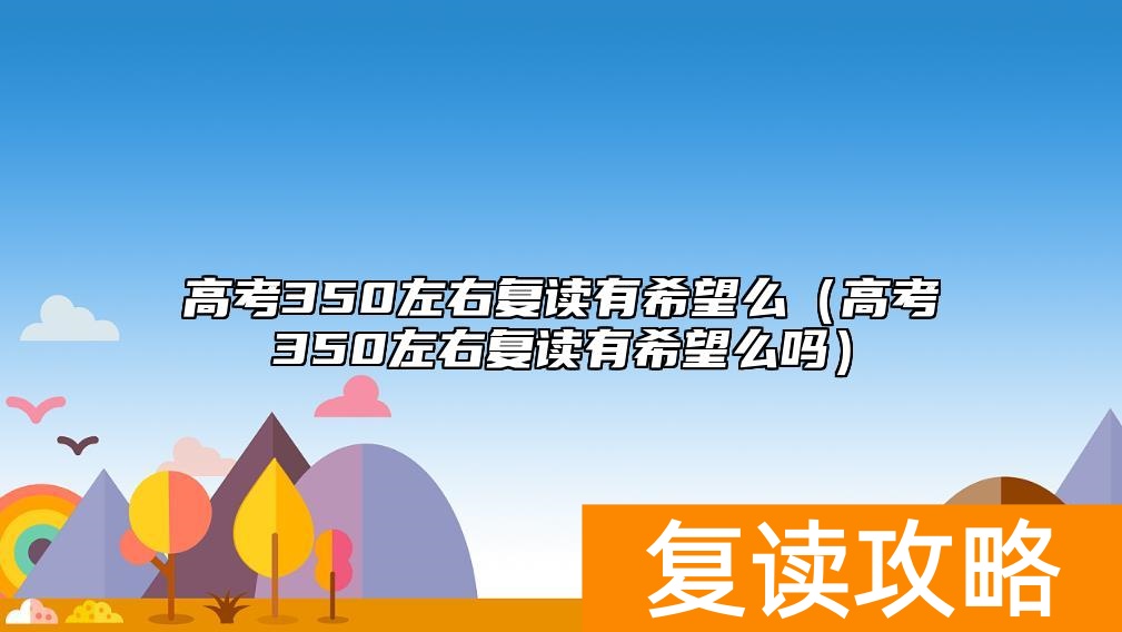高考350左右复读有希望么（高考350左右复读有希望么吗）