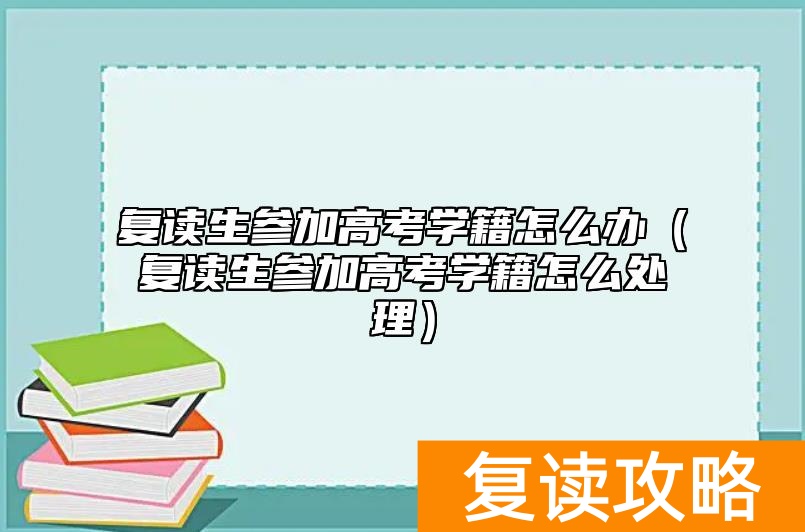 复读生参加高考学籍怎么办（复读生参加高考学籍怎么处理）
