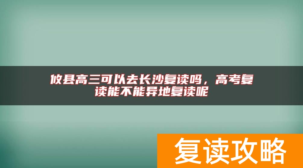 攸县高三可以去长沙复读吗，高考复读能不能异地复读呢