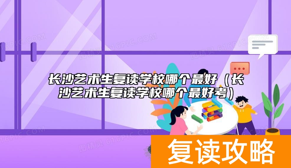 长沙艺术生复读学校哪个最好（长沙艺术生复读学校哪个最好考）