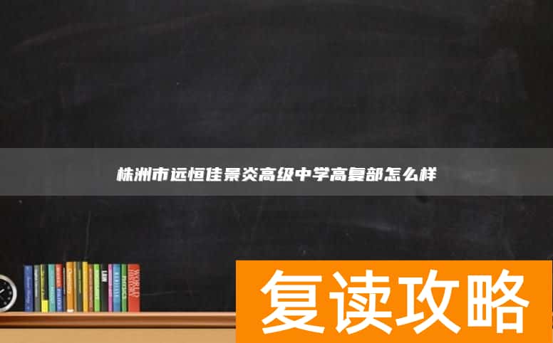 株洲市远恒佳景炎高级中学高复部怎么样