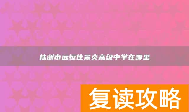 株洲市远恒佳景炎高级中学在哪里