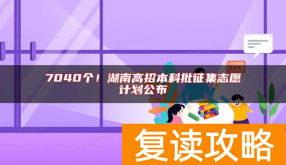 7040个！湖南高招本科批征集志愿计划公布