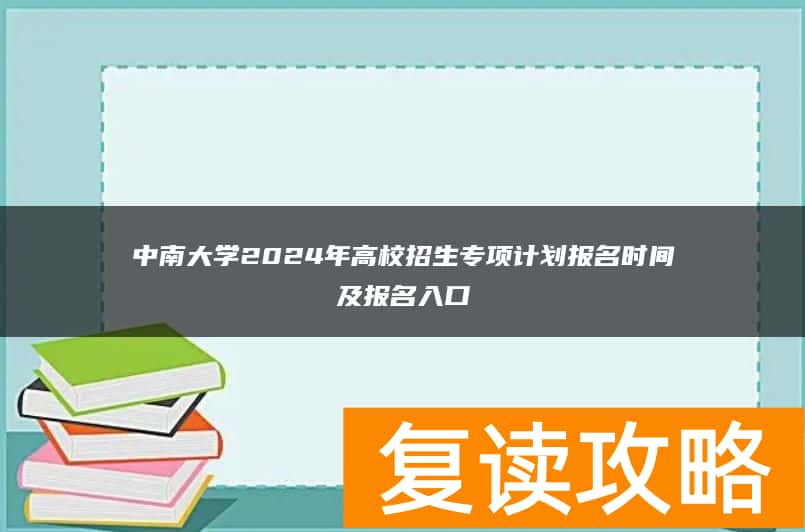 中南大学2024年高校招生专项计划报名时间及报名入口