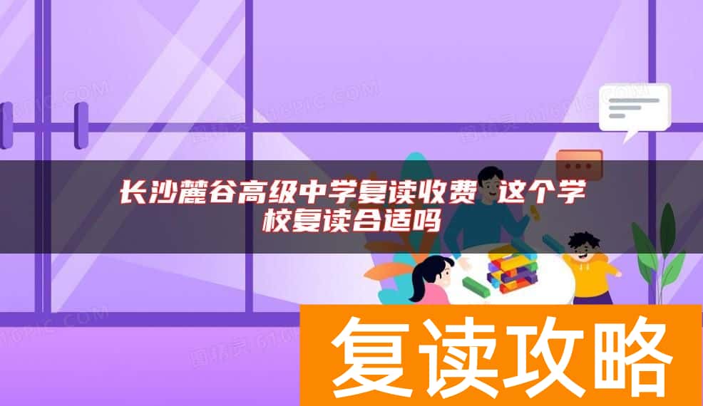长沙麓谷高级中学复读收费 这个学校复读合适吗
