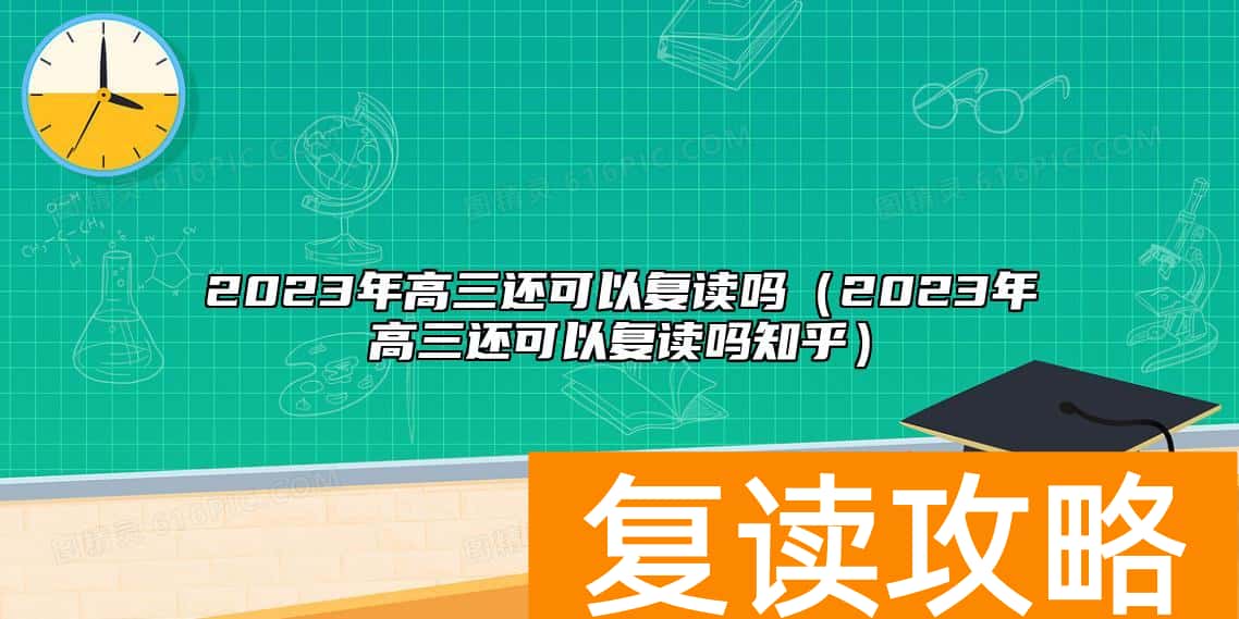 2023年高三还可以复读吗（2023年高三还可以复读吗知乎）